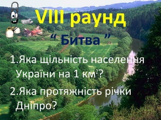 VІІІ раунд
“ Битва ”
1.Яка щільність населення
України на 1 км2
?
2.Яка протяжність річки
Дніпро?
 