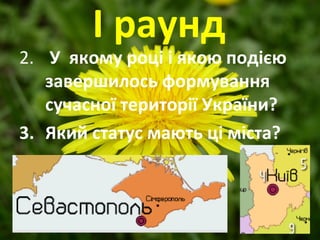 І раунд
2. У якому році і якою подією
завершилось формування
сучасної території України?
3. Який статус мають ці міста?
 