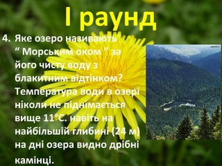 І раунд
4. Яке озеро називають
“ Морським оком ” за
його чисту воду з
блакитним відтінком?
Температура води в озері
ніколи не піднімається
вище 11°С. навіть на
найбільшій глибині (24 м)
на дні озера видно дрібні
камінці.
 