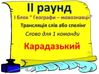 ІІ раунд
І блок “ Географи – мовознавці ”
Трансляція слів або спелінг
Слово для 1 команди
Карадазький
 
