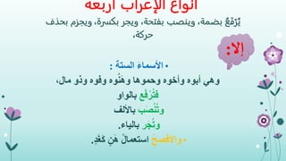 ‫الإعراب‬ ‫أنواع‬‫أربعة‬
ُ‫ع‬َ‫ف‬ْ‫ر‬ُ‫ي‬،‫بضمة‬‫وينصب‬،‫بفتحة‬،‫بكسرة‬ ‫ويجر‬‫ويجزم‬‫بحذف‬
،‫حركة‬
•َ‫ء‬‫األسما‬‫الستة‬:
،‫مال‬ ‫وذو‬ ‫وفوه‬ ‫وه‬ُ‫ن‬َ‫ه‬‫و‬ ‫وحموها‬ ‫وأخوه‬ ‫أبوه‬ ‫وهي‬
‫ع‬َ‫ف‬ْ‫ر‬ُ‫ت‬‫ف‬‫بالواو‬
‫ب‬َ‫ص‬ْ‫ن‬ُ‫ت‬‫و‬‫باأللف‬
‫ر‬َ‫ج‬ُ‫ت‬‫و‬‫بالياء‬.
•ُ‫ح‬‫واألفص‬ٍ‫د‬َ‫غ‬َ‫ك‬ ٍ‫ن‬َ‫ه‬ ُ‫ل‬‫استعما‬.
‫إال‬:
 