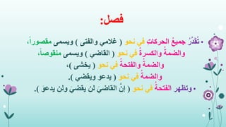 ‫فصل‬:
•ُ‫ر‬َّ‫د‬َ‫ق‬ُ‫ت‬ِ‫ت‬‫الحركا‬ ُ‫ع‬‫جمي‬‫في‬‫نحو‬(‫والفتى‬ ‫غالمي‬)‫وي‬‫سمى‬،ً‫ا‬‫مقصور‬
ُ‫ة‬‫والكسر‬ ُ‫والضمة‬‫نحو‬ ‫في‬(‫القاضي‬)‫ويسمى‬ً‫ا‬‫منقوص‬،
ُ‫والضمة‬ُ‫والفتحة‬‫في‬‫نحو‬(‫يخشى‬)،
ُ‫والضمة‬‫في‬‫نحو‬(‫ويقضي‬ ‫يدعو‬.)
•‫وتظهر‬ُ‫الفتحة‬‫في‬‫نحو‬(‫ي‬ ‫ولن‬ َ‫يقضي‬ ‫لن‬ َ‫القاضي‬ َّ‫إن‬َ‫دعو‬.)
 