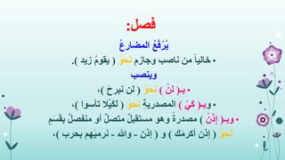 ‫فصل‬:
ُ‫ع‬َ‫ف‬ْ‫ُر‬‫ي‬ُ‫ع‬‫المضار‬
•ً‫ا‬‫خالي‬‫وجازم‬ ‫ناصب‬ ‫من‬ُ‫نحو‬(‫زيد‬ ُ‫م‬‫يقو‬.)
‫وينصب‬
•‫بـ‬(ْ‫لن‬)ُ‫نحو‬(َ‫ح‬‫نبر‬ ‫لن‬)،
•‫و‬‫بـ‬(ْ‫َي‬‫ك‬)ِ‫ة‬‫المصدري‬ُ‫نحو‬(‫تأسوا‬ ‫ال‬ْ‫ي‬َ‫ك‬‫ل‬)،
•‫وبـ‬(ْ‫ن‬َ‫ذ‬ِ‫إ‬)ٌ‫ل‬‫منفص‬ ‫أو‬ ٌ‫ل‬‫متص‬ ٌ‫ل‬‫مستقب‬ ‫وهو‬ ً‫ة‬‫مصدر‬‫ب‬ٍ‫م‬َ‫س‬َ‫ق‬
ُ‫نحو‬(‫ك‬َ‫م‬‫أكر‬ ‫إذن‬)‫و‬(‫إذن‬-‫وهللا‬-‫بحرب‬ ‫هم‬َ‫ي‬‫نرم‬)،
 