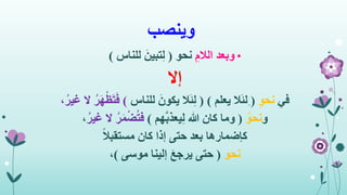 ‫وينصب‬
•ِ‫الالم‬ ‫وبعد‬‫نحو‬(‫للناس‬ َ‫تبين‬ِ‫ل‬)
‫إال‬
‫في‬ِ‫و‬‫نح‬(ِ‫يعلم‬ ‫ال‬َ‫ئ‬‫ل‬( )‫للناس‬ َ‫يكون‬ ‫ال‬َ‫ئ‬ِ‫ل‬)ْ‫ظ‬َ‫ت‬َ‫ف‬،ُ‫غير‬ ‫ال‬ ُ‫ر‬َ‫ه‬
‫و‬ُ‫نحو‬(‫هم‬َّ‫ب‬‫يعذ‬ِ‫ل‬ ‫هللا‬ ‫كان‬ ‫وما‬)ُ‫غير‬ ‫ال‬ ُ‫ر‬َ‫م‬ْ‫ض‬ُ‫ت‬‫ف‬،
‫كإضمارها‬‫حتى‬ ‫بعد‬ً‫ال‬‫مستقب‬ ‫كان‬ ‫إذا‬
‫نحو‬(‫موسى‬ ‫إلينا‬ َ‫ع‬‫يرج‬ ‫حتى‬)،
 