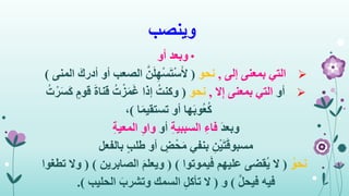 ‫وينصب‬
•‫وبعد‬‫أو‬
‫التي‬‫إلى‬ ‫بمعنى‬,‫نحو‬(َّ‫ن‬َ‫ل‬ِ‫ه‬ْ‫س‬َ‫ت‬ْ‫س‬َ‫أل‬‫أ‬ ‫الصعب‬َ‫أدرك‬ ‫و‬‫المنى‬)
‫أو‬‫بمعنى‬ ‫التي‬‫ال‬ِ‫إ‬,‫نحو‬(‫ق‬ َ‫ة‬‫قنا‬ ُ‫ت‬ْ‫ز‬َ‫م‬َ‫غ‬ ‫إذا‬ ُ‫وكنت‬ُ‫ت‬ْ‫ر‬َ‫س‬َ‫ك‬ ٍ‫وم‬
‫ا‬َ‫م‬‫تستقي‬ ‫أو‬ ‫ها‬َ‫ب‬‫ُو‬‫ع‬ُ‫ك‬)،
َ‫د‬‫وبع‬ِ‫ة‬‫السببي‬ ِ‫فاء‬‫أو‬ِ‫ة‬‫المعي‬ ِ‫و‬‫وا‬
ِ‫ن‬ْ‫ي‬َ‫ت‬َ‫ق‬‫مسبو‬ٍ‫ب‬‫طل‬ ‫أو‬ ٍ‫ض‬ْ‫ح‬َ‫م‬ ‫بنفي‬‫بالفعل‬
ُ‫نحو‬(‫يموتوا‬َ‫ف‬ ‫عليهم‬ ‫ُقضى‬‫ي‬ ‫ال‬( )‫الصابرين‬ َ‫م‬‫ويعل‬)(‫تطغوا‬ ‫وال‬
َّ‫ل‬‫فيح‬ ‫فيه‬)‫و‬(‫الحليب‬ َ‫وتشرب‬ ‫السمك‬ ِ‫ل‬‫تأك‬ ‫ال‬.)
 