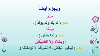 ‫ويجزم‬ً‫ا‬‫أيض‬
•ْ‫م‬َ‫ل‬‫ب‬
‫نحو‬(ْ‫د‬‫يول‬ ‫ولم‬ ْ‫د‬‫يل‬ ‫لم‬)،
•‫ا‬َّ‫م‬َ‫ل‬‫و‬
‫نحو‬(ِ‫يقض‬ ‫لما‬)،
•‫وبالالم‬‫وال‬ِ‫ن‬ْ‫ي‬َ‫ت‬َّ‫ي‬ِ‫ب‬‫الطل‬
‫نحو‬(ْ‫تؤاخذ‬ ‫ال‬ ، ْ‫تشرك‬ ‫ال‬ ، ِ‫يقض‬ِ‫ل‬ ،ْ‫ينفق‬ِ‫ل‬‫نا‬.)
 
