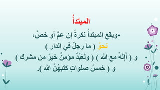 ُ‫المبتدأ‬
•‫إن‬ ً‫ة‬‫نكر‬ ُ‫المبتدأ‬ ‫ويقع‬، َّ‫خص‬ ‫أو‬ َّ‫م‬‫ع‬
ُ‫نحو‬(‫الدار‬ ‫في‬ ٌ‫ل‬‫رج‬ ‫ما‬)
‫و‬(‫هللا‬ ‫مع‬ ٌ‫ه‬َ‫ل‬ِ‫إ‬َ‫أ‬( )‫م‬ ٌ‫خير‬ ٌ‫مؤمن‬ ٌ‫د‬ْ‫ب‬َ‫ع‬َ‫ل‬‫و‬‫مشرك‬ ‫ن‬)
‫و‬(‫هللا‬ َّ‫ن‬ُ‫ه‬‫كتب‬ ٍ‫ت‬‫صلوا‬ ُ‫خمس‬.)
 