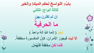 ٌ‫باب‬:‫حكم‬ِ‫ل‬ ‫النواسخ‬‫المبتدإ‬‫والخبر‬
‫أنواع‬ ُ‫ثالثة‬:‫الثاني‬
‫بهن‬ ‫تقترن‬ ‫لم‬ ‫إن‬
‫ما‬ُ‫الحرفية‬
ُ‫نحو‬(ٌ‫د‬‫واح‬ ٌ‫ه‬‫إل‬ ُ‫هللا‬ ‫إنما‬)
‫إال‬‫ليت‬ً‫مخففة‬ ‫المكسورة‬ ْ‫كإن‬ ،‫األمران‬ ‫فيجوز‬.
ْ‫لكن‬ ‫فأما‬‫ل‬َ‫م‬ْ‫ه‬ُ‫ت‬‫ف‬ ً‫مخففة‬.
 