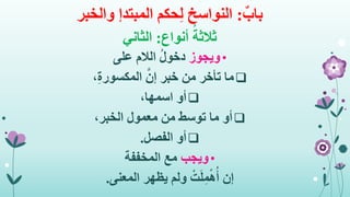 ٌ‫باب‬:‫حكم‬ِ‫ل‬ ‫النواسخ‬‫المبتدإ‬‫والخبر‬
ُ‫ثالثة‬‫أنواع‬:‫الثاني‬
•‫ويجوز‬‫على‬ ‫الالم‬ ُ‫ل‬‫دخو‬
‫ما‬،ِ‫ة‬‫المكسور‬ َّ‫إن‬ ‫خبر‬ ‫من‬ ‫تأخر‬
‫أو‬،‫اسمها‬
‫أو‬،‫الخبر‬ ‫معمول‬ ‫من‬ ‫توسط‬ ‫ما‬
‫أو‬‫الفصل‬.
•‫ويجب‬‫المخففة‬ ‫مع‬
‫إن‬‫المعنى‬ ‫يظهر‬ ‫ولم‬ ْ‫ت‬َ‫ل‬ِ‫م‬ْ‫ه‬ُ‫أ‬.
 