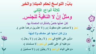 ٌ‫باب‬:‫حكم‬ِ‫ل‬ ‫النواسخ‬‫المبتدإ‬‫والخبر‬
ُ‫ثالثة‬‫أنواع‬:‫الثاني‬
‫للجنس‬ ُ‫النافية‬ ‫ال‬ َّ‫ن‬ِ‫إ‬ ُ‫ل‬‫ومث‬.
ْ‫لكن‬،‫بها‬ ِ‫ة‬‫المتصل‬ ِ‫ت‬‫را‬َّ‫ك‬َ‫ن‬ُ‫م‬‫بال‬ ٌّ‫خاص‬ ‫ها‬ُ‫ل‬‫عم‬
ُ‫نحو‬(ٌ‫ممقوت‬ ٍ‫علم‬ َ‫صاحب‬ ‫ال‬)‫و‬(‫عندي‬ ً‫ا‬‫درهم‬ َ‫عشرين‬ ‫ال‬.)
ُ‫ه‬َ‫ه‬ْ‫ب‬ِ‫ش‬ ‫وال‬ ‫مضاف‬ َ‫غير‬ ‫ها‬ُ‫م‬‫اس‬ ‫كان‬ ‫وإن‬
َ‫ي‬ِ‫ن‬ُ‫ب‬‫الفتح‬ ‫على‬‫في‬‫نحو‬(َ‫ل‬‫رج‬ ‫ال‬)‫و‬(َ‫ل‬‫رجا‬ ‫ال‬)،
‫وعليه‬‫الكسر‬ ‫على‬ ‫أو‬‫نحو‬ ‫في‬(ِ‫ت‬‫مسلما‬ ‫ال‬)،
‫وعلى‬‫الياء‬‫نحو‬ ‫في‬(ِ‫ن‬ْ‫ي‬َ‫ل‬‫رج‬ ‫ال‬)‫و‬(َ‫ن‬ْ‫ي‬ِ‫مسلم‬ ‫ال‬.)
 