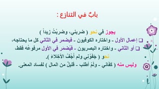 ‫التنازع‬ ‫في‬ ‫باب‬:
‫يجوز‬‫في‬‫نحو‬(ً‫ا‬‫زيد‬ ُ‫ت‬ْ‫ب‬‫وضر‬ ،‫ضربني‬)
‫إعمال‬‫األول‬-‫الكوفيون‬ ‫واختاره‬-‫الثاني‬ ‫في‬ ‫فيضمر‬‫يحتاجه‬ ‫ما‬ ‫كل‬،
‫أو‬‫الثاني‬-‫البصريون‬ ‫واختاره‬-‫األول‬ ‫في‬ ‫ر‬َ‫م‬‫ُض‬‫ي‬‫ف‬‫ه‬ُ‫ع‬‫مرفو‬‫ف‬،‫قط‬
‫نح‬‫و‬(َ‫ء‬‫ال‬ ِ‫األخ‬ ُ‫ف‬ْ‫ج‬َ‫أ‬ ‫ولم‬ ‫ي‬ِ‫ن‬ ْ‫و‬َ‫ف‬َ‫ج‬.)
‫وليس‬‫منه‬(‫اني‬َ‫ف‬َ‫ك‬-‫أطلب‬ ْ‫م‬َ‫ل‬‫و‬-‫المال‬ ‫من‬ ٌ‫ل‬‫قلي‬)‫المعنى‬ ‫لفساد‬.
 