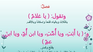 ‫فصل‬:
‫وتقول‬( :ُ‫غلام‬ ‫يا‬)
‫بالثالث‬‫وباأللف‬ ً‫ا‬‫وإسكان‬ ً‫ا‬‫فتح‬ ‫وبالياء‬.
‫و‬( :،ِ‫ت‬َ‫ب‬َ‫أ‬ ‫يا‬‫ويا‬،ِ‫ت‬َّ‫م‬ُ‫أ‬‫ويا‬ُ‫أ‬ ‫ابن‬، ِ‫م‬‫ويا‬َ‫ابن‬
ِ‫عم‬)
ٍ‫ح‬ْ‫ت‬َ‫ف‬ِ‫ب‬ٍ‫ر‬ْ‫س‬َ‫ك‬‫و‬.
 