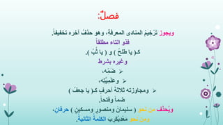 ‫فصل‬:
‫ويجوز‬ِ‫ة‬‫المعرف‬ ‫المنادى‬ ُ‫م‬‫ي‬ ِ‫خ‬ْ‫ر‬َ‫ت‬ُ‫حذف‬ ‫وهو‬ ،‫آخره‬ً‫ا‬‫تخفيف‬.
‫فذو‬ً‫ا‬‫مطلق‬ ‫التاء‬
‫كـ‬(ُ‫ح‬‫طل‬ ‫يا‬)‫و‬(ُ‫ب‬ُ‫ث‬ ‫يا‬.)
‫وغيره‬‫بشرط‬
‫ه‬ِ‫م‬َ‫ض‬،
‫ه‬ِ‫ت‬َّ‫ي‬ِ‫م‬َ‫ل‬َ‫ع‬‫و‬،
‫ومجاوزته‬‫كـ‬ ٍ‫أحرف‬ َ‫ثالثة‬(‫يا‬ُ‫جعف‬)
ً‫ا‬‫وفتح‬ ً‫ا‬‫ضم‬.
‫ف‬َ‫ذ‬‫ُح‬‫ي‬‫و‬‫نحو‬ ‫من‬(ٍ‫ومسكين‬ ٍ‫ومنصور‬ َ‫سليمان‬)ِ‫حرفان‬،
‫ومن‬‫نحو‬َ‫ب‬ ِ‫َر‬‫ك‬ْ‫ي‬ِ‫د‬ْ‫ع‬َ‫م‬ُ‫الثانية‬ ُ‫الكلمة‬.
 