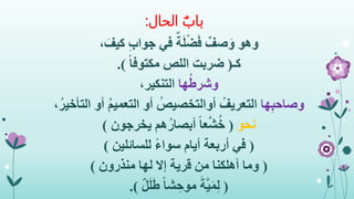 ‫الحال‬ ‫باب‬:
‫وهو‬، َ‫كيف‬ ِ‫ب‬‫جوا‬ ‫في‬ ٌ‫ة‬َ‫ل‬ْ‫ض‬َ‫ف‬ ٌ‫صف‬َ‫و‬
‫كـ‬(ً‫ا‬‫مكتوف‬ ‫اللص‬ ‫ضربت‬.)
‫ها‬ُ‫وشرط‬،‫التنكير‬
‫ها‬ِ‫ب‬‫وصاح‬ُ‫التعريف‬ُ‫أوالتخصيص‬‫أو‬ُ‫م‬‫التعمي‬‫أو‬،ُ‫التأخير‬
‫نحو‬(‫هم‬ُ‫أبصار‬ ً‫ا‬‫ع‬َّ‫ش‬ُ‫خ‬‫يخرجون‬)
(ً‫ء‬‫سوا‬ ‫أيام‬ ‫أربعة‬ ‫في‬‫للسائلين‬)
(‫منذرون‬ ‫لها‬ ‫إال‬ ‫قرية‬ ‫من‬ ‫أهلكنا‬ ‫وما‬)
(ٌ‫ل‬َ‫ل‬َ‫ط‬ ً‫ا‬‫ش‬ ِ‫موح‬ َ‫ة‬َّ‫ي‬َ‫م‬ِ‫ل‬.)
 