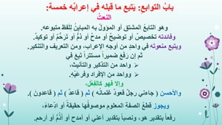 ِ‫التوابع‬ ُ‫باب‬:‫في‬ ‫قبله‬ ‫ما‬ ‫تبع‬َ‫ي‬ٌ‫ب‬‫إعرا‬‫خمسة‬ ‫ه‬:
ُ‫النعت‬
‫وهو‬‫فظ‬َ‫ل‬ِ‫ل‬ ُ‫ن‬ِ‫ي‬‫المبا‬ ‫به‬ ُ‫ل‬‫المؤو‬ ‫أو‬ ‫المشتق‬ ُ‫ع‬‫التاب‬‫متبوعه‬.
‫وفائدته‬ٌ‫د‬‫توكي‬ ‫أو‬ ٌ‫م‬ُّ‫ح‬َ‫ر‬َ‫ت‬ ‫أو‬ ٌّ‫م‬‫ذ‬ ‫أو‬ ٌ‫ح‬‫مد‬ ‫أو‬ ٌ‫ح‬‫توضي‬ ‫أو‬ ٌ‫تخصيص‬.
‫ويتبع‬‫ه‬َ‫ت‬‫منعو‬‫والتنكير‬ ‫التعريف‬ ‫ومن‬ ،‫اإلعراب‬ ِ‫ه‬‫أوج‬ ‫من‬ ٍ‫د‬‫واح‬ ‫في‬.
‫ثم‬‫في‬ َ‫ع‬ِ‫ب‬َ‫ت‬ ً‫ا‬‫مستتر‬ ً‫ا‬‫ضمير‬ َ‫ع‬َ‫ف‬َ‫ر‬ ‫إن‬
‫واحد‬،‫والتأنيث‬ ‫التذكير‬ ‫من‬
‫وواحد‬‫اإلفراد‬ ‫من‬ِ‫ه‬ْ‫ي‬َ‫ع‬‫وفر‬.
‫وإال‬،‫ْل‬‫ع‬ِ‫ف‬‫كال‬ ‫فهو‬
‫واألحسن‬(‫ه‬ُ‫ن‬‫غلما‬ ٌ‫د‬‫قعو‬ ٌ‫ل‬‫رج‬ ‫جاءني‬)‫ثم‬(ٌ‫د‬‫قاع‬)‫ثم‬(َ‫قاعدون‬.)
‫ويجوز‬،ً‫ء‬‫عا‬ِ‫اد‬ ‫أو‬ ً‫حقيقة‬ ‫ها‬ُ‫موصوف‬ ِ‫المعلوم‬ ِ‫ة‬‫الصف‬ ُ‫ع‬‫قط‬
ً‫ا‬‫رفع‬‫أرحم‬ ‫أو‬ ُّ‫م‬ُ‫ذ‬َ‫أ‬ ‫أو‬ ‫أمدح‬ ‫أو‬ ‫أعني‬ ‫بتقدير‬ ً‫ا‬‫ونصب‬ ،‫هو‬ ‫بتقدير‬.
 