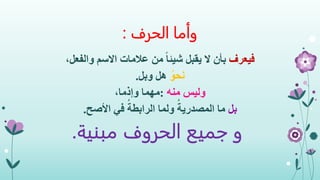 ‫وأما‬‫الحرف‬:
‫فيعرف‬،‫والفعل‬ ‫االسم‬ ‫عالمات‬ ‫من‬ ً‫ا‬‫شيئ‬ ‫يقبل‬ ‫ال‬ ‫بأن‬
ُ‫نحو‬‫وبل‬ ‫هل‬.
‫منه‬ ‫وليس‬:،‫وإذما‬ ‫مهما‬
‫بل‬‫األصح‬ ‫في‬ ُ‫الرابطة‬ ‫ولما‬ ُ‫المصدرية‬ ‫ما‬.
‫و‬‫جميع‬‫مبنية‬ ‫الحروف‬.
 