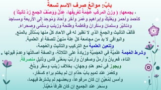 ٌ‫باب‬:ٌ‫تسعة‬ ‫االسم‬ ‫صرف‬ ُ‫ع‬‫موان‬
،‫يجمعها‬( :ُ‫وزن‬ِ‫ب‬َّ‫ك‬‫المر‬ٌ‫ل‬ْ‫د‬َ‫ع‬ ،‫ها‬ُ‫ف‬‫ي‬ ِ‫ْر‬‫ع‬َ‫ت‬ ٌ‫ة‬َ‫م‬ْ‫ج‬ُ‫ع‬ُ‫ف‬ْ‫ص‬َ‫و‬َ‫و‬ً‫ا‬‫تأنيث‬ ْ‫د‬ ِ‫ز‬ ِ‫الجمع‬)
َ‫د‬‫كأحم‬‫و‬ْ‫م‬َ‫و‬ َ‫د‬‫حا‬ُ‫وأ‬ َ‫ر‬َ‫خ‬ُ‫وأ‬ َ‫ر‬َ‫م‬ُ‫ع‬‫و‬ َ‫م‬‫وإبراهي‬ َّ‫ك‬َ‫ب‬َ‫ل‬ْ‫ع‬َ‫ب‬‫و‬ َ‫وأحمر‬َ‫د‬‫ومساج‬ ِ‫ة‬‫األربع‬ ‫إلى‬ َ‫د‬ ِ‫ح‬
‫وصح‬ ‫ى‬َ‫م‬ْ‫ل‬َ‫س‬‫و‬ َ‫وزينب‬ َ‫وطلحة‬ َ‫وفاطمة‬ َ‫ران‬ْ‫ك‬َ‫س‬‫و‬ َ‫وسلمان‬ َ‫ر‬ْ‫ي‬‫ودنان‬َ‫ء‬‫را‬.
ِ‫ث‬ْ‫أ‬َ‫ت‬ْ‫س‬َ‫ي‬ ‫منها‬ ٌ‫ل‬‫ك‬ ِ‫د‬‫اآلحا‬ ‫في‬ ‫له‬ َ‫نظير‬ ‫ال‬ ‫الذي‬ ُ‫ع‬‫والجم‬ ‫التأنيث‬ ُ‫فألف‬‫بالمنع‬ ‫ر‬.
‫والبواقي‬‫العلمية‬ ‫أو‬ ‫للصفة‬ َّ‫منهن‬ ‫لة‬ِ‫ع‬ ِ‫كل‬ ‫مجامعة‬ ‫من‬ َّ‫د‬‫ب‬ ‫ال‬.
‫وتتعين‬ُ‫العلمية‬،‫ُجمة‬‫ع‬‫وال‬ ِ‫ث‬‫والتأني‬ ِ‫ب‬‫التركي‬ ‫مع‬
‫وشرط‬‫ُجمة‬‫ع‬‫ال‬‫و‬ ،ِ‫ة‬‫الثالث‬ ‫على‬ ٌ‫ة‬‫وزياد‬ ِ‫ة‬َّ‫ي‬ِ‫م‬َ‫ج‬َ‫ع‬‫ال‬ ‫في‬ ٌ‫ة‬َّ‫ي‬ِ‫م‬َ‫ل‬َ‫ع‬‫قبولها‬ ُ‫م‬‫وعد‬ ‫ها‬ُ‫ت‬‫أصال‬ ِ‫ة‬‫الصف‬
،َ‫ء‬‫التا‬ٌ‫فعريان‬ٍ‫ل‬‫وذلي‬ ٍ‫قاس‬ ‫ى‬َ‫ن‬ْ‫ع‬َ‫م‬ِ‫ب‬ ٌ‫وأرنب‬ ٌ‫وصفوان‬ ٌ‫ل‬‫وأرم‬‫منص‬ٌ‫رفة‬.
‫ويجوز‬َ‫خ‬ْ‫ل‬َ‫ب‬‫و‬ َ‫ر‬َ‫ق‬َ‫س‬‫و‬ َ‫زينب‬ ‫بخالف‬ ،ِ‫وجهان‬ ٍ‫د‬‫هن‬ ‫نحو‬ ‫في‬.
َ‫ر‬َ‫م‬ُ‫ع‬‫وك‬، ِ‫ار‬َ‫ف‬َ‫س‬‫ك‬ ٍ‫براء‬ ‫يختم‬ ‫لم‬ ‫إن‬ ِ‫حذام‬ ُ‫باب‬ ٍ‫تميم‬ ‫عند‬
ِ‫وأمس‬،‫فيهما‬ ‫يشترط‬ ‫لم‬ ‫وبعضهم‬ ،ً‫ا‬‫مرفوع‬ ‫كان‬ ‫إن‬ ٍ‫ن‬َّ‫ي‬َ‫ع‬ُ‫م‬ِ‫ل‬
َ‫ر‬َ‫ح‬َ‫س‬‫و‬ً‫ا‬‫ن‬َّ‫ي‬َ‫ع‬ُ‫م‬ ً‫ا‬‫ظرف‬ ‫كان‬ ‫إن‬ ‫الجميع‬ ‫عند‬.
 