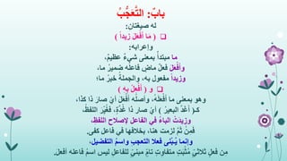 ٌ‫باب‬:ُ‫ب‬ُّ‫ج‬َ‫ع‬َّ‫ت‬‫ال‬
‫له‬ِ‫صيغتان‬:
(ً‫ا‬‫زيد‬ َ‫ل‬َ‫ع‬ْ‫ف‬َ‫أ‬ ‫ا‬َ‫م‬)
‫وإعرابه‬:
‫ما‬،ٌ‫م‬‫عظي‬ ٌ‫ء‬‫شي‬ ‫بمعنى‬ ٌ‫مبتدأ‬
َ‫ل‬َ‫ع‬ْ‫ف‬َ‫أ‬‫و‬ٌ‫ل‬‫فع‬،‫ما‬ ُ‫ضمير‬ ‫ه‬ُ‫ل‬‫فاع‬ ٍ‫ماض‬
ً‫ا‬‫وزيد‬‫ما؛‬ ُ‫خبر‬ ُ‫والجملة‬ ،‫به‬ ‫مفعول‬
‫و‬(ِ‫ه‬ِ‫ب‬ ْ‫ل‬ِ‫ع‬ْ‫ف‬َ‫أ‬)
‫وهو‬،‫كذا‬ ‫ذا‬ َ‫صار‬ ْ‫أي‬ َ‫ل‬َ‫ع‬ْ‫ف‬َ‫أ‬ ‫ه‬ُ‫ل‬‫وأص‬ ،ُ‫ه‬َ‫ل‬َ‫ع‬ْ‫ف‬َ‫أ‬ ‫ما‬ ‫بمعنى‬
‫كـ‬(ُ‫البعير‬ َّ‫د‬َ‫غ‬َ‫أ‬)،ُ‫اللفظ‬ َ‫ر‬ِ‫ي‬ُ‫غ‬‫ف‬ ،ٍ‫ة‬َّ‫د‬ُ‫غ‬ ‫ذا‬ ‫صار‬ ْ‫أي‬
ْ‫َت‬‫د‬‫ي‬ ِ‫وز‬،ِ‫اللفظ‬ ‫إلصالح‬ ‫الفاعل‬ ‫في‬ ُ‫ء‬‫البا‬
ْ‫ن‬ِ‫م‬َ‫ف‬‫كفى‬ ‫فاعل‬ ‫في‬ ‫بخالفها‬ ،‫هنا‬ ‫لزمت‬ َّ‫م‬َ‫ث‬.
‫التفضيل‬ ُ‫م‬‫واس‬ ِ‫ب‬‫التعج‬ ‫فعال‬ ‫نى‬ْ‫ب‬‫ُـ‬‫ي‬ ‫وإنما‬،
‫ن‬ِ‫م‬‫فاعله‬ ُ‫م‬‫اس‬ ‫ليس‬ ِ‫ل‬‫للفاع‬ ٍ‫مبني‬ ٍ‫تام‬ ٍ‫ت‬ِ‫و‬‫متفا‬ ٍ‫ت‬َ‫ب‬ْ‫ث‬ُ‫م‬ ٍ‫ثالثي‬ ٍ‫ل‬‫فع‬َ‫ل‬‫أفع‬.
 