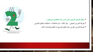 •‫فئتين‬ ‫إلى‬ ‫المتعلمين‬ ‫عدد‬ ‫أساس‬ ‫على‬ ‫التدريس‬ ‫طرائق‬ ‫صنفت‬:
•‫الجمعي‬ ‫التدريس‬ ‫طريقة‬:‫التعاوني‬ ‫والتعليم‬ ‫المناقشة‬ ، ‫المشكالت‬ ‫حل‬ ، ‫اإللقاء‬ ‫مثل‬
•‫الفردي‬ ‫التدريس‬ ‫طريقة‬:‫بالحاسبات‬ ‫التعليم‬ ‫أو‬ ‫المبرمج‬ ‫التعليم‬ ‫مثل‬‫اآلليه‬.
 