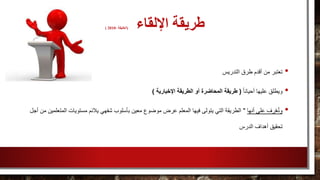 ‫اإللقاء‬ ‫طريقة‬(، ‫الخليفة‬2010)
•‫طرق‬ ‫أقدم‬ ‫من‬ ‫تعتبر‬‫التدريس‬
•ً‫ا‬‫أحيان‬ ‫عليها‬ ‫ويطلق‬(‫اإلخبارية‬ ‫الطريقة‬ ‫أو‬ ‫المحاضرة‬ ‫طريقة‬)
•‫أنها‬ ‫على‬ ‫رف‬ّ‫ع‬ُ‫ت‬‫و‬"‫يالئم‬ ‫شفهي‬ ‫بأسلوب‬ ‫معين‬ ‫موضوع‬ ‫عرض‬ ‫المعلم‬ ‫فيها‬ ‫يتولى‬ ‫التي‬ ‫الطريقة‬‫الم‬ ‫مستويات‬‫أجل‬ ‫من‬ ‫تعلمين‬
‫الدرس‬ ‫أهداف‬ ‫تحقيق‬
 