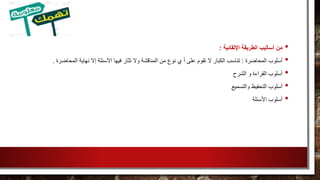 •‫الطريقة‬ ‫أساليب‬ ‫من‬‫اإللقائية‬:
•‫المحاضرة‬ ‫أسلوب‬:‫األسئ‬ ‫فيها‬ ‫تثار‬ ‫وال‬ ‫المناقشة‬ ‫من‬ ‫نوع‬ ‫ي‬ ‫أ‬ ‫على‬ ‫تقوم‬ ‫ال‬ ‫الكبار‬ ‫تناسب‬‫المحاضرة‬ ‫نهاية‬ ‫إال‬ ‫لة‬.
•‫الشرح‬ ‫و‬ ‫القراءة‬ ‫أسلوب‬
•‫والتسميع‬ ‫التحفيظ‬ ‫أسلوب‬
•‫األسئلة‬ ‫أسلوب‬
 