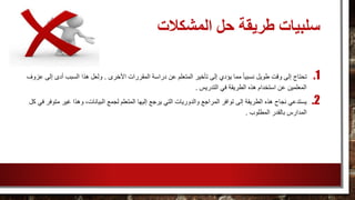 ‫المشكالت‬ ‫حل‬ ‫طريقة‬ ‫سلبيات‬
.1‫ال‬ ‫دراسة‬ ‫عن‬ ‫المتعلم‬ ‫تأخير‬ ‫إلى‬ ‫يؤدي‬ ‫مما‬ ً‫ا‬‫نسبي‬ ‫طويل‬ ‫وقت‬ ‫إلى‬ ‫تحتاج‬‫األخرى‬ ‫مقررات‬.‫إ‬ ‫أدى‬ ‫السبب‬ ‫هذا‬ ‫ولعل‬‫عزوف‬ ‫لى‬
‫التدريس‬ ‫في‬ ‫الطريقة‬ ‫هذه‬ ‫استخدام‬ ‫عن‬ ‫المعلمين‬.
.2‫إل‬ ‫يرجع‬ ‫التي‬ ‫والدوريات‬ ‫المراجع‬ ‫توافر‬ ‫إلى‬ ‫الطريقة‬ ‫هذه‬ ‫نجاح‬ ‫يستدعي‬‫م‬ ‫غير‬ ‫وهذا‬ ،‫البيانات‬ ‫لجمع‬ ‫المتعلم‬ ‫يها‬‫كل‬ ‫في‬ ‫توفر‬
‫المطلوب‬ ‫بالقدر‬ ‫المدارس‬.
 