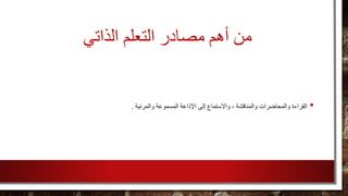 ‫من‬‫الذاتي‬ ‫التعلم‬ ‫مصادر‬ ‫أهم‬
•‫القراءة‬‫والمرئية‬ ‫المسموعة‬ ‫اإلذاعة‬ ‫إلى‬ ‫واالستماع‬ ، ‫والمناقشة‬ ‫والمحاضرات‬.
 