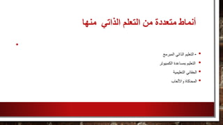 ‫منها‬ ‫الذاتي‬ ‫التعلم‬ ‫من‬ ‫متعددة‬ ‫أنماط‬
•
•-‫المبرمج‬ ‫الذاتي‬ ‫التعليم‬
•‫الكمبيوتر‬ ‫بمساعدة‬ ‫التعليم‬
•‫الحقائي‬‫التعليمية‬
•‫المحاكاة‬‫واأللعاب‬
 