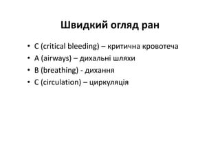 Швидкий огляд ран
• C (critical bleeding) – критична кровотеча
• A (airways) – дихальні шляхи
• B (breathing) - дихання
• C (circulation) – циркуляція
 