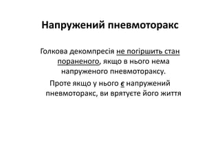 Напружений пневмоторакс
Голкова декомпресія не погіршить стан
пораненого, якщо в нього нема
напруженого пневмотораксу.
Проте якщо у нього є напружений
пневмоторакс, ви врятуєте його життя
 