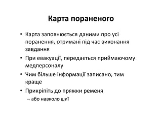 Карта пораненого
• Карта заповнюється даними про усі
поранення, отримані під час виконання
завдання
• При евакуації, передається приймаючому
медперсоналу
• Чим більше інформації записано, тим
краще
• Прикріпіть до пряжки ременя
– або навколо шиї
 