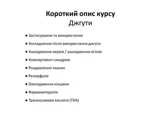 Короткий опис курсу
Джгути
● Застосування та використання
● Ускладнення після використання джгута
● Ушкодження нервів / ушкодження м'язів
● Компартмент-синдром
● Роздавлення тканин
● Реперфузія
● Охолодження кінцівки
● Фармакотерапія
● Транексамова кислота (TXA)
 