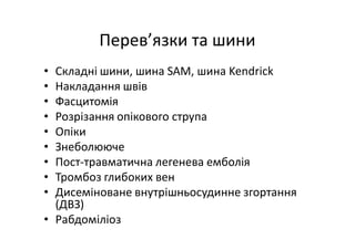 Перев’язки та шини
• Складні шини, шина SAM, шина Kendrick
• Накладання швів
• Фасцитомія
• Розрізання опікового струпа
• Опіки
• Знеболююче
• Пост-травматична легенева емболія
• Тромбоз глибоких вен
• Дисеміноване внутрішньосудинне згортання
(ДВЗ)
• Рабдоміліоз
 