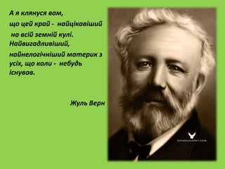 А я клянуся вам,
що цей край - найцікавіший
на всій земній кулі.
Найвигадливіший,
найнелогічніший материк з
усіх, що коли - небудь
існував.
Жуль Верн
 
