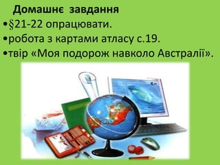 Домашнє завдання
•§21-22 опрацювати.
•робота з картами атласу с.19.
•твір «Моя подорож навколо Австралії».
 