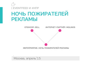 Москва, апрель’15
МЕРОПРИЯТИЕ: НОЧЬ ПОЖИРАТЕЛЕЙ РЕКЛАМЫ
3
СПОНСОР: DELL ИНТЕРНЕТ ПАРТНЁР: MOLINOS
| EVENTFEED И #НПР
НОЧЬ ПОЖИРАТЕЛЕЙ
РЕКЛАМЫ
 