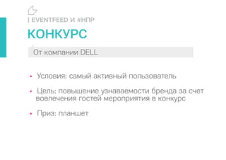 КОНКУРС
• Условия: самый активный пользователь
• Цель: повышение узнаваемости бренда за счет
вовлечения гостей мероприятия в конкурс
• Приз: планшет
| EVENTFEED И #НПР
От компании DELL
 