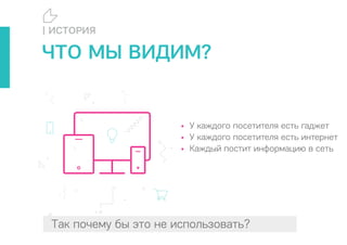 ЧТО МЫ ВИДИМ?
• У каждого посетителя есть гаджет
• У каждого посетителя есть интернет
• Каждый постит информацию в сеть
Так почему бы это не использовать?
| ИСТОРИЯ
 