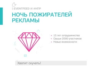 Так почему бы это не использовать?Хватит скучать!
• 15 лет сотрудничества
• Свыше 2000 участников
• Новые возможности
| EVENTFEED И #НПР
НОЧЬ ПОЖИРАТЕЛЕЙ
РЕКЛАМЫ
 