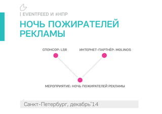 Санкт-Петербург, декабрь’14
МЕРОПРИЯТИЕ: НОЧЬ ПОЖИРАТЕЛЕЙ РЕКЛАМЫ
3
СПОНСОР: LSR ИНТЕРНЕТ ПАРТНЁР: MOLINOS
| EVENTFEED И #НПР
НОЧЬ ПОЖИРАТЕЛЕЙ
РЕКЛАМЫ
 