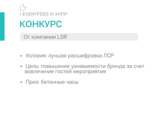 • Условия: лучшая расшифровка ЛСР
• Цель: повышение узнаваемости бренда за счет
вовлечения гостей мероприятия
• Приз: бетонные часы
| EVENTFEED И #НПР
От компании LSR
КОНКУРС
 
