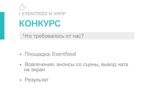 • Площадка: Eventfeed
• Вовлечение: анонсы со сцены, вывод чата
на экран
• Результат
| EVENTFEED И #НПР
Что требовалось от нас?
КОНКУРС
 