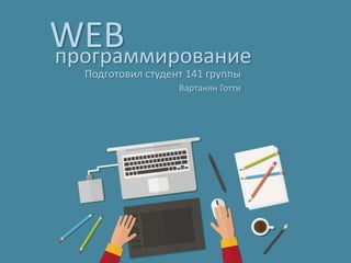 WEBпрограммирование
Вартанян Готти
Подготовил студент 141 группы
 