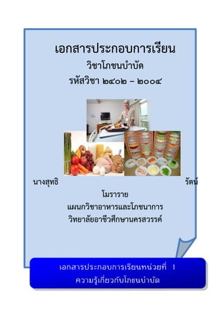 เอกสารประกอบการเรียน
วิชาโภชนบาบัด
รหัสวิชา 2402 – 2004
นางสุทธิ รัตน์
โมราราย
แผนกวิชาอาหารและโภชนาการ
วิทยาลัยอาชีวศึกษานครสวรรค์
เอกสารประกอบการเรียนหน่วยที่ 1
ความรู้เกี่ยวกับโภชนบาบัด
 