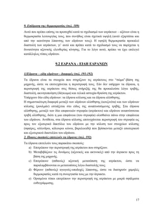 17
9. Επίδραση της θερμοκρασίας (σελ. 189)
Αυτό που πρέπει επίσης να προσεχθεί κατά το σχεδιασμό των ατράκτων – αξόνων είναι η
θερμοκρασία λειτουργίας τους, που συνήθως είναι σχετικά υψηλή (αυτό εξαρτάται και
από την ικανότητα λίπανσης των εδράνων τους). Η υψηλή θερμοκρασία προκαλεί
διαστολή των ατράκτων, γι’ αυτό και πρέπει κατά το σχεδιασμό τους να παρέχεται η
δυνατότητα αξονικής ελευθερίας κίνησης. Για το λόγο αυτό, πρέπει να έχει επιλεγεί
κατάλληλος τύπος εδράνου.
9.2 ΕΔΡΑΝΑ - ΕΙΔΗ ΕΔΡΑΝΩΝ
1)Έδρανα – είδη εδράνων - διαφορές (σελ. 191-192)
Τα έδρανα είναι τα στοιχεία που στηρίζουν τις ατράκτους στο “σώμα”-βάση της
μηχανής, ώστε να επιτυγχάνεται η περιστροφή τους. Εάν δεν υπήρχαν τα έδρανα, η
περιστροφή της ατράκτου στις θέσεις στήριξής της θα προκαλούσε λόγω τριβής,
διαστολή, ακινητοποίηση (δάγκωμα) και τελικά αστοχία-θραύση της ατράκτου.
Υπάρχουν δύο είδη εδράνων: τα έδρανα κύλισης και τα έδρανα ολίσθησης.
Η σημαντικότερη διαφορά μεταξύ των εδράνων ολίσθησης (κουζινέτα) και των εδράνων
κύλισης (ρουλμάν) εστιάζεται στο είδος της αναπτυσσόμενης τριβής. Στα έδρανα
ολίσθησης, μεταξύ των δύο επιφανειών στροφέα (ατράκτου) και εδράνου αναπτύσσεται
τριβή ολίσθησης, διότι η μια επιφάνεια (του στροφέα) ολισθαίνει πάνω στην επιφάνεια
του εδράνου. Αντίθετα, στα έδρανα κύλισης επιτυγχάνεται περιστροφή του στροφέα ως
προς τον εξωτερικό δακτύλιο του εδράνου με την κύλιση των στοιχείων κύλισης
(σφαίρες, κύλινδροι, κόλουροι κώνοι, βαρελοειδή) που βρίσκονται μεταξύ εσωτερικού
και εξωτερικού δακτυλίου του εδράνου.
2. Ποιους σκοπούς επιτελούν τα έδρανα; (σελ. 192)
Τα έδρανα επιτελούν τους παρακάτω σκοπούς:
a) Επιτρέπουν την περιστροφή της ατράκτου που στηρίζουν.
b) Μεταβιβάζουν τις δυνάμεις (αξονικές και ακτινικές) από την άτρακτο προς τη
βάση της μηχανής.
c) Επιτρέπουν (πιθανώς) αξονική μετατόπιση της ατράκτου, ώστε να
παραλαμβάνονται οι μετατοπίσεις λόγω διαστολής τους.
d) Φέρουν (πιθανώς) αγωγούς-υποδοχές λίπανσης, ώστε να διατηρούν χαμηλές
θερμοκρασίες κατά τη συνεργασία τους με την άτρακτο.
e) Ορισμένοι τύποι επιτρέπουν την περιστροφή της ατράκτου με μικρά σφάλματα
ευθυγράμμισης.
 