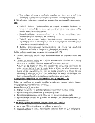 5
c) Όταν υπάρχει κίνδυνος τα συνδεμένα κομμάτια να χάσουν την αντοχή τους,
εξαιτίας της υψηλής θερμοκρασίας που προκαλείται κατά τη συγκόλληση.
2. Είδη ηλώσεων ανάλογα με το σκοπό και τις απαιτήσεις που προορίζονται (σελ. 136-
137)
a) Σταθερές ηλώσεις: χρησιμοποιούνται ως ενώσεις μεταφοράς δυνάμεων σε
κατασκευές από χάλυβα και ελαφρά μέταλλα (γερανοί, γέφυρες, κτίρια) καθώς
και στη γενική κατασκευή μηχανών.
b) Στεγανές ηλώσεις: χρησιμοποιούνται για να έχουμε στεγανότητα στην
κατασκευή δοχείων (ιδιαιτέρως στη ναυπηγική).
c) Σταθερές και στεγανές ηλώσεις (στερεοστεγανές): χρησιμοποιούνται σε
ατμολέβητες και σε κλειστά δοχεία με μεγάλη εσωτερική πίεση όπου επιθυμούμε
στεγανότητα και μεταφορά δυνάμεων.
d) Ηλώσεις προσκολλήσεως: χρησιμοποιούνται ως ένωση για επενδύσεις
μεταλλικών σκελετών με ελάσματα (π.χ. λεωφορεία, αεροπλάνα).
3)Είδη ηλώσεων ανάλογα με τον τρόπο κατασκευής (σελ. 137)
a) Ηλώσεις επικάλυψης: το ένα έλασμα τοποθετείται κατά ένα τμήμα του επάνω στο
άλλο.
b) Ηλώσεις με αρμοκαλύπτρες: τα ελάσματα τοποθετούνται μετωπικά και ο αρμός
καλύπτεται με ένα ή δύο ελάσματα, που ονομάζονται αρμοκαλύπτρες.
Ανάλογα με τις σειρές των ήλων που τοποθετούνται οι ηλώσεις διακρίνονται σε
ηλώσεις απλής, διπλής ή τριπλής σειράς. Όταν οι άξονες των ήλων συμπίπτουν, η
ήλωση λέγεται παράλληλη, ενώ όταν οι σειρές μετατεθούν, η ήλωση λέγεται
ρομβοειδής ή διάταξη «ζικ-ζακ». Τέλος, ανάλογα με τον αριθμό των διατομών των
ήλων, οι ηλώσεις διακρίνονται σε ηλώσεις απλής, διπλής κ.ο.κ. τομής.
4) Στοιχεία για τη σχεδίαση και την κατασκευή μιας ήλωσης (σελ. 140)
Πρέπει να γνωρίζουμε τα στοιχεία του ήλου (d=διάμετρος κορμού, l=μήκος κορμού,
k=ύψος κεφαλής, a=γωνία κωνικής κεφαλής,…)
Και επιπλέον της εξής αποστάσεις:
a) Το βήμα της ήλωσης (t): η απόσταση δύο διαδοχικών ήλων της ίδιας σειράς.
b) Την απόσταση μεταξύ δύο παράλληλων σειρών ήλων (e).
c) Την απόσταση της ακραίας σειράς ήλων από την άκρη του ελάσματος (e1).
d) Την απόσταση του άξονα τον ήλων από τον αρμό (e2), αν πρόκειται για ηλώσεις με
αρμοκαλύπτρες.
5) Με ποιους τρόπους κατασκευάζεται μια ήλωση; (σελ. 140-141)
a) Με το χέρι: Εδώ περιλαμβάνεται και η ήλωση με πιστολέτο.
b) Μηχανική μέθοδος: Η κεφαλή δημιουργείται με συνεχή πίεση του ήλου από μηχανή.
 