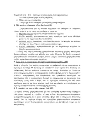 8
Το μετρικό κατά ISO σπείρωμα κατασκευάζεται σε τρεις εκτελέσεις:
1. Λεπτό (f):= για σπείρωμα μεγάλης ακρίβειας
2. Μέσο (m): για γενική χρήση
3. Χονδρό (g): αν δεν υπάρχουν προδιαγραφές για την ακρίβεια.
6) Είδη κοχλιών σύνδεσης ή σύσφιγξης (σελ. 150)
Χρησιμοποιούνται για τη σύνδεση κομματιών και υπάρχουν σε διάφορους
τύπους, ανάλογα με τον τρόπο που συνδέουν τα κομμάτια.
a) Περαστοί κοχλίες: περνούν ελεύθερα και στα δυο κομμάτια
b) Κοχλίες κεφαλής: χρησιμοποιούνται χωρίς περικόχλιο, γιατί περνά ελεύθερα
μόνο στο ένα κομμάτι και βιδώνει στο άλλο.
c) Φυτευτοί κοχλίες (μπουζόνια): αυτοί φυτεύονται στο ένα κομμάτι και περνούν
ελεύθερα στο άλλο. Φέρουν σπείρωμα και στα δυο άκρα.
d) Κοχλίες αγκύλωσης: Χρησιμοποιούνται για να στερεώσουμε κομμάτια σε
δάπεδο, οροφές και τοίχους.
Σε όλους τους κοχλίες σύνδεσης χρησιμοποιείται τριγωνικής μορφής σπειρώματα.
Κατασκευάζονται συνήθως από χάλυβες που σπάνε δύσκολα. Σε βαριές κατασκευές
χρησιμοποιούνται ειδικοί τύποι χαλύβων, ενώ σε ελαφριές κατασκευές χρησιμοποιούνται
κοχλίες από κράματα αλουμινίου (αργιλίου).
7) Ποιες είναι οι καταπονήσεις που υφίσταται ένας κοχλίας; (σελ. 150)
Κατά τη σύσφιγξη ένας κοχλίας καταπονείται σε εφελκυσμό ενώ τα κομμάτια και το
περικόχλιο σε θλίψη. Οι δυνάμεις που καταπονούν έναν κοχλία είναι θλιπτικές και
εφελκυστικές. Έτσι το σπείρωμα καταπονείται σε κάμψη . Αυτό είναι πιο έντονο στα
πρώτα σπειρώματα, όταν ο κοχλίας φορτιστεί σε τέτοιο βαθμό, ώστε να δημιουργηθούν
πλαστικές παραμορφώσεις των σπειρωμάτων του, προκαλείται καταστροφή του
σπειρώματος, διότι η καταπονούμενη διατομή του σπειρώματος του περικοχλίου είναι
μεγαλύτερη. Αυτός είναι ο λόγος που το περικόχλιο κατασκευάζεται από υλικό
μικρότερης αντοχής απ’ ότι ο κοχλίας, γιατί είναι πιο εύκολη η αντικατάσταση του
περικοχλίου στην περίπτωση καταστροφής της σύνδεσης .
8) Τι γνωρίζετε για τους κοχλίες κίνησης; (σελ. 151)
Οι κοχλίες κίνησης χρησιμοποιούνται για την μετατροπή περιστροφικής κίνησης σε
ευθύγραμμη γραμμική, π.χ. (γρύλος, μέγγενη, πρέσα). Χρησιμοποιούνται σπειρώματα
τραπεζοειδούς μορφής, διότι έχουν μεγαλύτερο βήμα από τα σπειρώματα τριγωνικής
μορφής. Για την ταχύτερη κίνηση του περικοχλίου χρησιμοποιούνται σπειρώματα
περισσότερων αρχών. Οι κοχλίες αυτοί καταπονούνται από την αξονική δύναμη και την
ροπή στρέψης.
 