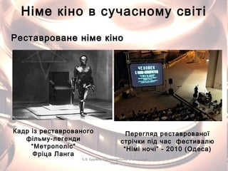 Німе кіно в сучасному світі
Перегляд реставрованої
стрічки під час фестивалю
“Німі ночі” - 2010 (Одеса)
Кадр із реставрованого
фільму-легенди
“Метрополіс”
Фріца Ланга
Реставроване німе кіноРеставроване німе кіно
О.В. Бурлака, Городищенський економічнийО.В. Бурлака, Городищенський економічний
ліцейліцей
 