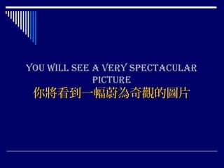 You will see a verY spectacular
picture
你將看到一幅蔚為奇觀的圖片
 