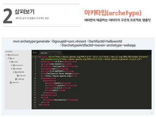 5
살펴보기
메이븐 설치 및 템플릿 프로젝트 생성
2 아키타입(archetype)
메이븐이 제공하는 여러가지 구조의 프로젝트 템플릿
mvn archetype:generate -DgroupId=com.nhnent -DartifactId=helloworld
-DarchetypeArtifactId=maven-archetype-webapp
 